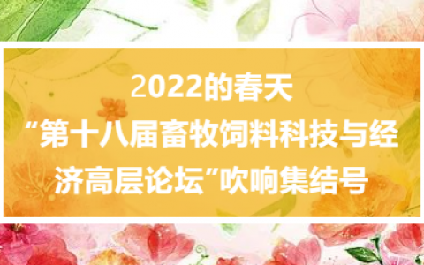 2022的春天，“第十八届畜牧饲料科技与经济高层论坛”吹响集结号